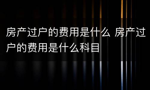 房产过户的费用是什么 房产过户的费用是什么科目