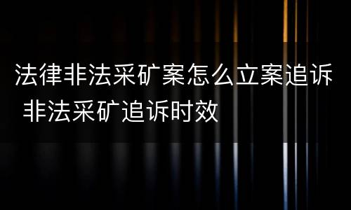 法律非法采矿案怎么立案追诉 非法采矿追诉时效