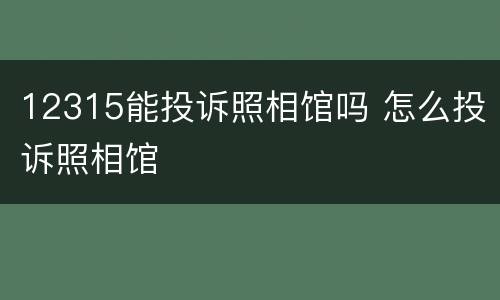 12315能投诉照相馆吗 怎么投诉照相馆