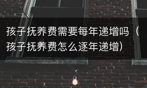 孩子抚养费需要每年递增吗（孩子抚养费怎么逐年递增）