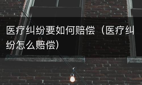 医疗纠纷要如何赔偿（医疗纠纷怎么赔偿）
