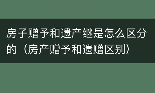 房子赠予和遗产继是怎么区分的（房产赠予和遗赠区别）