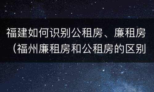 福建如何识别公租房、廉租房（福州廉租房和公租房的区别）
