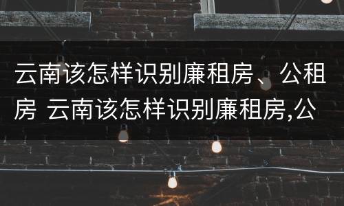 云南该怎样识别廉租房、公租房 云南该怎样识别廉租房,公租房是否合法