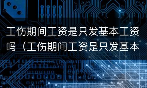 工伤期间工资是只发基本工资吗（工伤期间工资是只发基本工资吗怎么算）