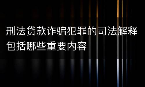 刑法贷款诈骗犯罪的司法解释包括哪些重要内容
