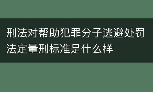 刑法对帮助犯罪分子逃避处罚法定量刑标准是什么样