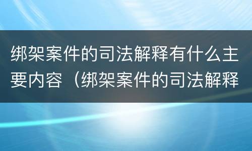 绑架案件的司法解释有什么主要内容（绑架案件的司法解释有什么主要内容呢）