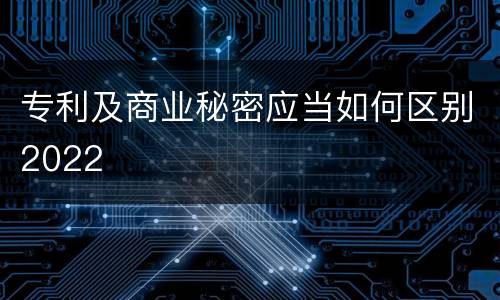专利及商业秘密应当如何区别2022