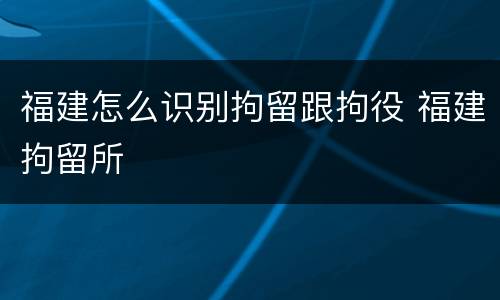 福建怎么识别拘留跟拘役 福建拘留所