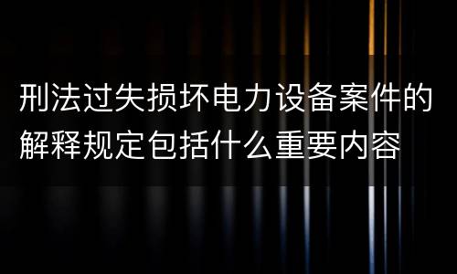 刑法过失损坏电力设备案件的解释规定包括什么重要内容