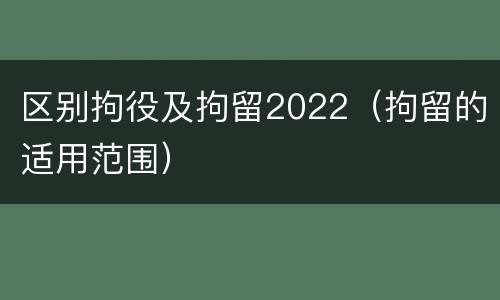 区别拘役及拘留2022（拘留的适用范围）