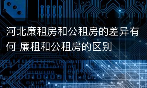 河北廉租房和公租房的差异有何 廉租和公租房的区别