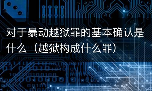 对于暴动越狱罪的基本确认是什么（越狱构成什么罪）