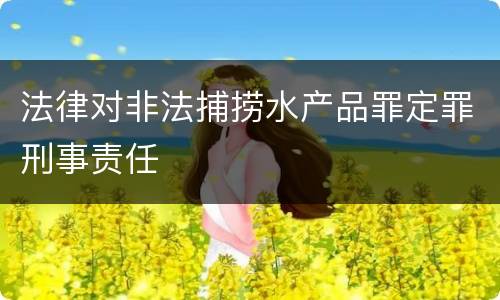法律对非法捕捞水产品罪定罪刑事责任