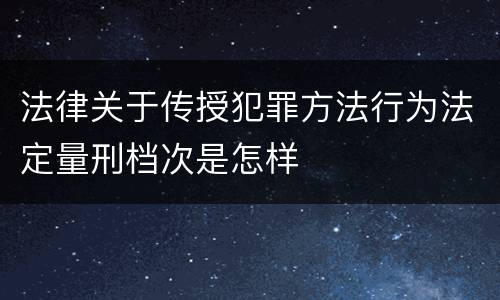 法律关于传授犯罪方法行为法定量刑档次是怎样