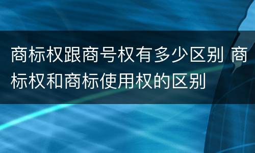 商标权跟商号权有多少区别 商标权和商标使用权的区别