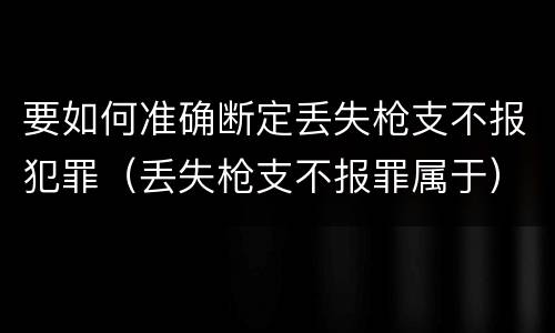 要如何准确断定丢失枪支不报犯罪（丢失枪支不报罪属于）