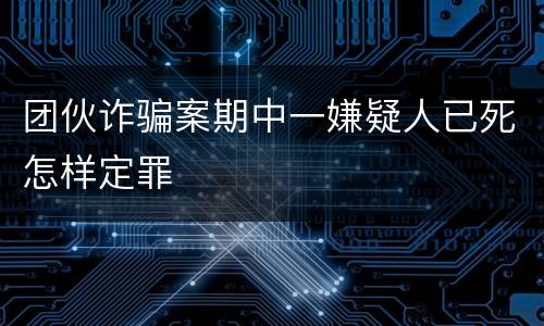 团伙诈骗案期中一嫌疑人已死怎样定罪