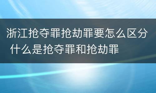 浙江抢夺罪抢劫罪要怎么区分 什么是抢夺罪和抢劫罪