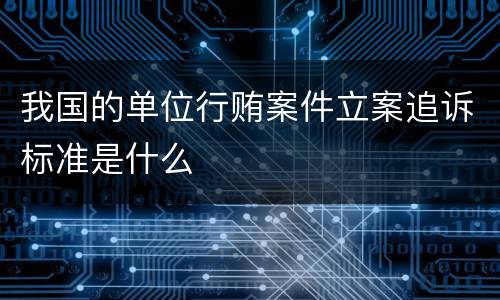 我国的单位行贿案件立案追诉标准是什么