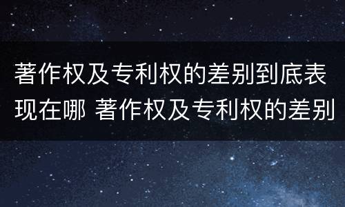 著作权及专利权的差别到底表现在哪 著作权及专利权的差别到底表现在哪方面
