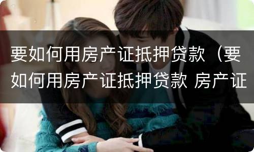 要如何用房产证抵押贷款（要如何用房产证抵押贷款 房产证抵押银行贷款）