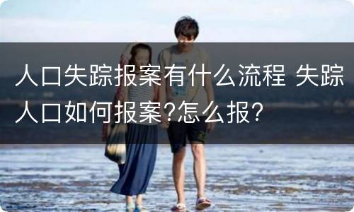 人口失踪报案有什么流程 失踪人口如何报案?怎么报?