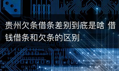 贵州欠条借条差别到底是啥 借钱借条和欠条的区别