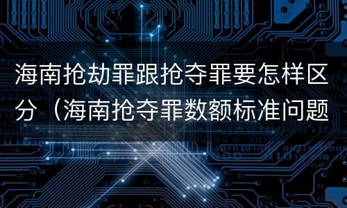 海南抢劫罪跟抢夺罪要怎样区分（海南抢夺罪数额标准问题的规定）