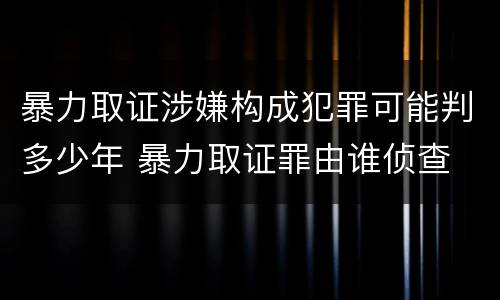 暴力取证涉嫌构成犯罪可能判多少年 暴力取证罪由谁侦查