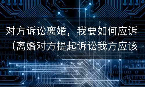 对方诉讼离婚，我要如何应诉（离婚对方提起诉讼我方应该怎么做）