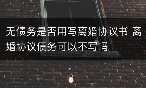 无债务是否用写离婚协议书 离婚协议债务可以不写吗