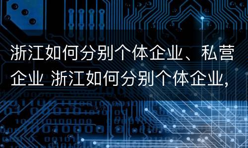 浙江如何分别个体企业、私营企业 浙江如何分别个体企业,私营企业和国企