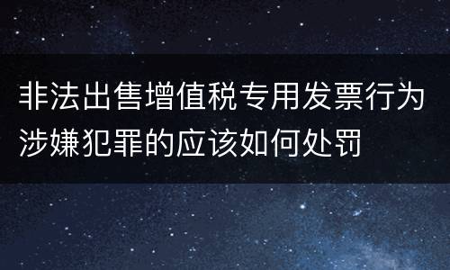非法出售增值税专用发票行为涉嫌犯罪的应该如何处罚