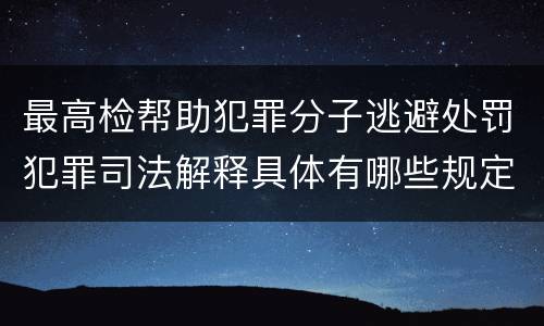 最高检帮助犯罪分子逃避处罚犯罪司法解释具体有哪些规定