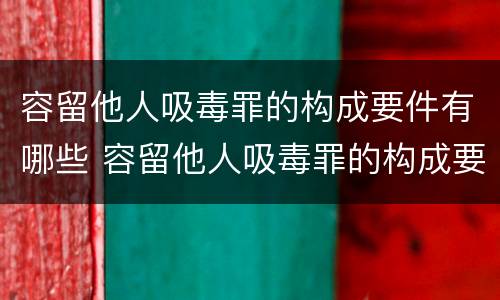 容留他人吸毒罪的构成要件有哪些 容留他人吸毒罪的构成要件及认定