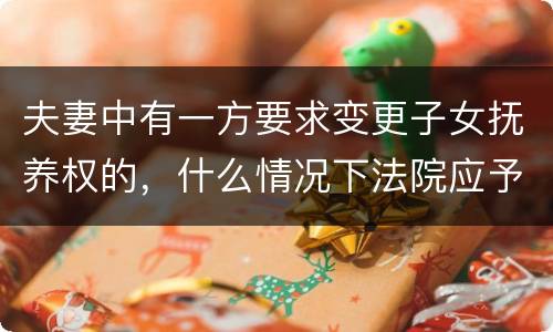 夫妻中有一方要求变更子女抚养权的，什么情况下法院应予支持