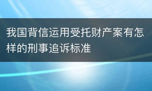 我国背信运用受托财产案有怎样的刑事追诉标准