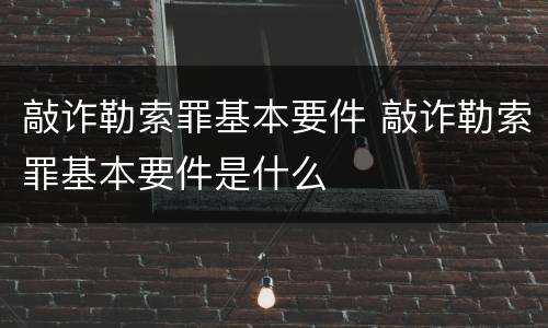 敲诈勒索罪基本要件 敲诈勒索罪基本要件是什么