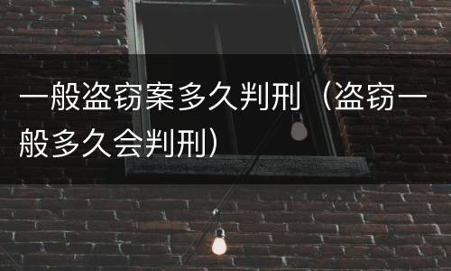 一般盗窃案多久判刑（盗窃一般多久会判刑）