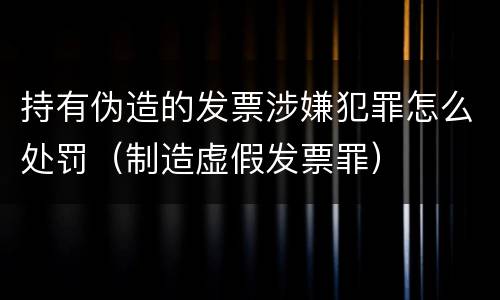 持有伪造的发票涉嫌犯罪怎么处罚（制造虚假发票罪）