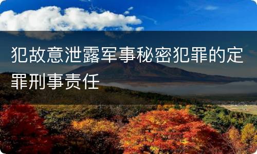 犯故意泄露军事秘密犯罪的定罪刑事责任