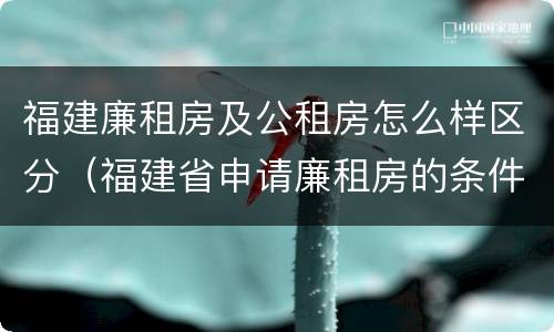 福建廉租房及公租房怎么样区分（福建省申请廉租房的条件）