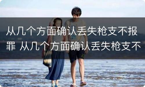 从几个方面确认丢失枪支不报罪 从几个方面确认丢失枪支不报罪的案件