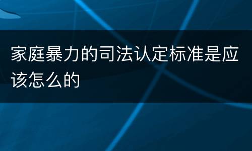 家庭暴力的司法认定标准是应该怎么的