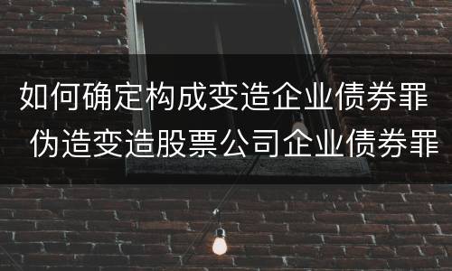 如何确定构成变造企业债券罪 伪造变造股票公司企业债券罪