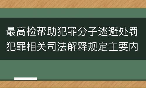 最高检帮助犯罪分子逃避处罚犯罪相关司法解释规定主要内容都有哪些