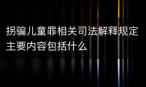 拐骗儿童罪相关司法解释规定主要内容包括什么