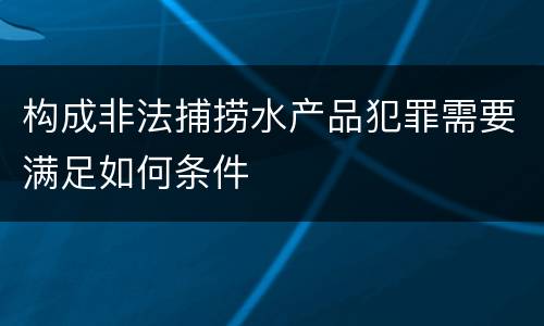 构成非法捕捞水产品犯罪需要满足如何条件